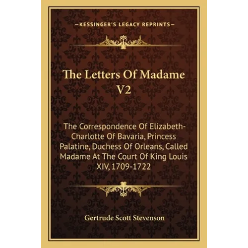 The Letters Of Madame V2: The Correspondence Of Elizabeth-Charlotte Of Bavaria, Princess Palatine, Duchess Of Orleans, Called Madame At The Cour