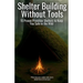 Shelter Building Without Tools: Survive the Wild with 15 Primitive Shelter Designs You Can Build Using Only Natural Materials