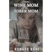 From Wine Mom to Sober Mom: Alcohol Addiction and Recovery: A Story of Hope for Women