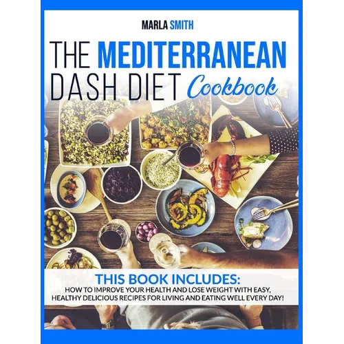 The Mediterranean Dash Diet Cookbook: How To Improve Your Health and Lose Weight with Easy, Healthy Delicious Recipes for Living and Eating Well Every