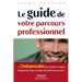 Le guide de votre parcours professionnel: ...L'indispensable pour chercher un emploi, changer de job, savoir se vendre, être maître de son avenir...
