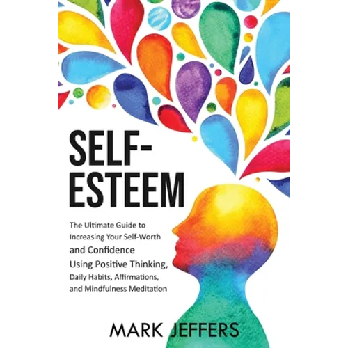 Self-Esteem: The Ultimate Guide to Increasing Your Self-Worth and Confidence Using Positive Thinking, Daily Habits, Affirmations, and Mindfulness Medi