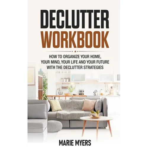 Declutter Workbook: How to organize your home, your mind, your life and your future with the Declutter strategies