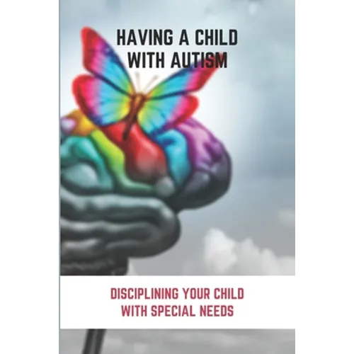 Having A Child With Autism: Disciplining Your Child With Special Needs: Guide For Parents With Autistic Child