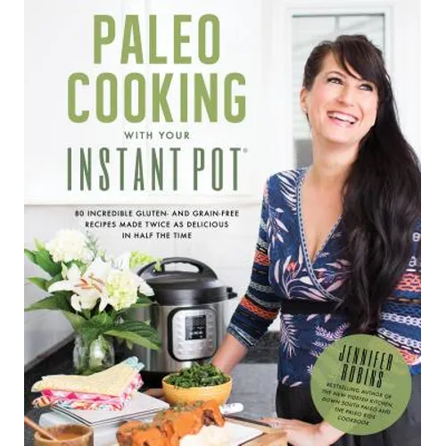 Paleo Cooking with Your Instant Pot: 80 Incredible Gluten- And Grain-Free Recipes Made Twice as Delicious in Half the Time