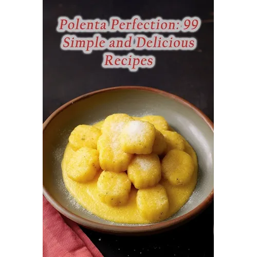 Polenta Perfection: 99 Simple and Delicious Recipes
