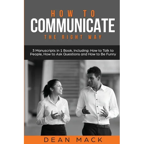 How to Communicate: The Right Way - 3 Manuscripts in 1 Book, Including: How to Talk to People, How to Ask Questions and How to Be Funny