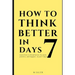 How to Think Better in 7 Days: Learn How to Think Better, Be Happier and More Positive, in Just 7 Days