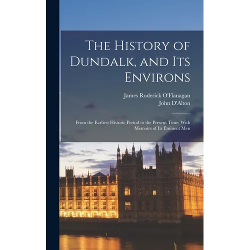 The History of Dundalk, and Its Environs: From the Earliest Historic Period to the Present Time; With Memoirs of Its Eminent Men