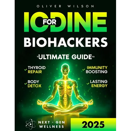 Iodine for Biohackers: The Ultimate Guide to Thyroid Repair, Body Detox, Immunity Boosting and Lasting Energy