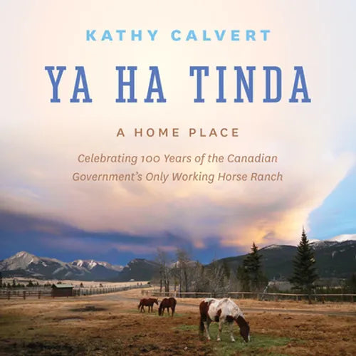 Ya Ha Tinda: A Home Place - Celebrating 100 Years of the Canadian Government's Only Working Horse Ranch