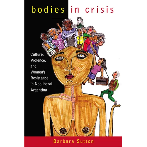 Bodies in Crisis: Culture, Violence, and Women's Resistance in Neoliberal Argentina