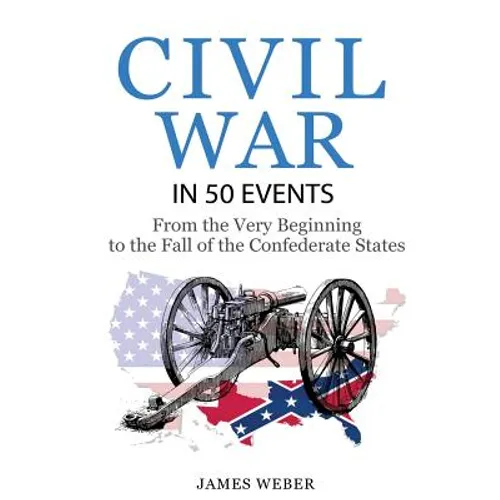 Civil War: American Civil War in 50 Events: From the Very Beginning to the Fall of the Confederate States (War Books, Civil War H