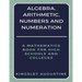 Algebra, Arithmetic, Numbers and Numeration: A Mathematics Book for High Schools and Colleges