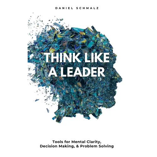 Think Like A Leader: Tools for Mental Clarity, Decision Making, and Problem Solving