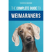 The Complete Guide to Weimaraners: Finding, Selecting, Raising, Training, Feeding, Socializing, and Loving Your New Weimaraner Puppy
