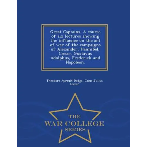 Great Captains. a Course of Six Lectures Showing the Influence on the Art of War of the Campaigns of Alexander, Hannibal, Caesar, Gustavus Adolphus, F