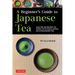 A Beginner's Guide to Japanese Tea: Selecting and Brewing the Perfect Cup of Sencha, Matcha and Other Japanese Teas
