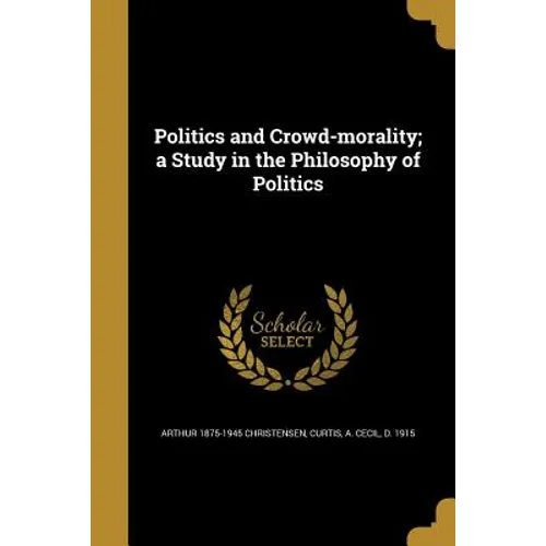 Politics and Crowd-morality; a Study in the Philosophy of Politics