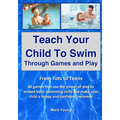 Teach Your Child To Swim Through Games And Play: From Tots To Teens. 60 games that use the power of play to embed basic swimming skills and make your