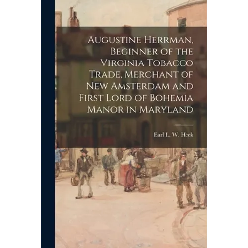 Augustine Herrman, Beginner of the Virginia Tobacco Trade, Merchant of New Amsterdam and First Lord of Bohemia Manor in Maryland