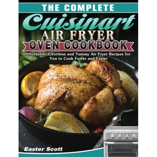 The Complete Cuisinart Air Fryer Oven Cookbook: Affordable, Effortless and Yummy Air Fryer Recipes for You to Cook Faster and Easier