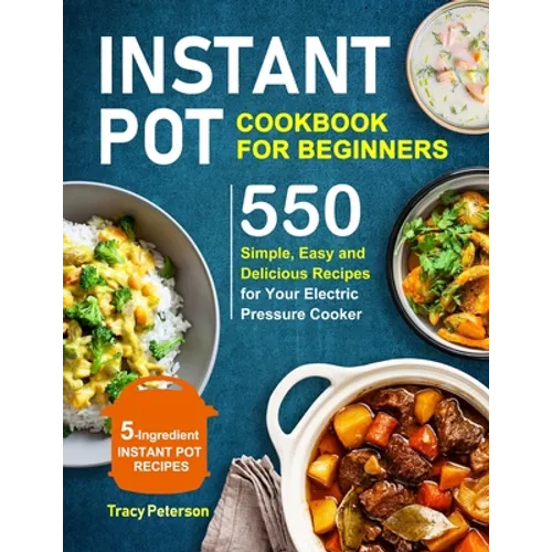 Instant Pot Cookbook for Beginners: 5-Ingredient Instant Pot Recipes - 550 Simple, Easy and Delicious Recipes for Your Electric Pressure Cooker