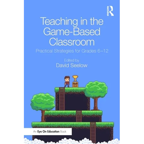 Teaching in the Game-Based Classroom: Practical Strategies for Grades 6-12