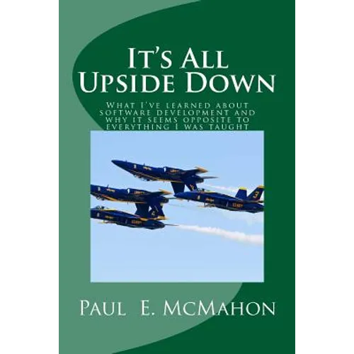 It's All Upside Down: What I've learned about software development and why it seems opposite to everything I was taught