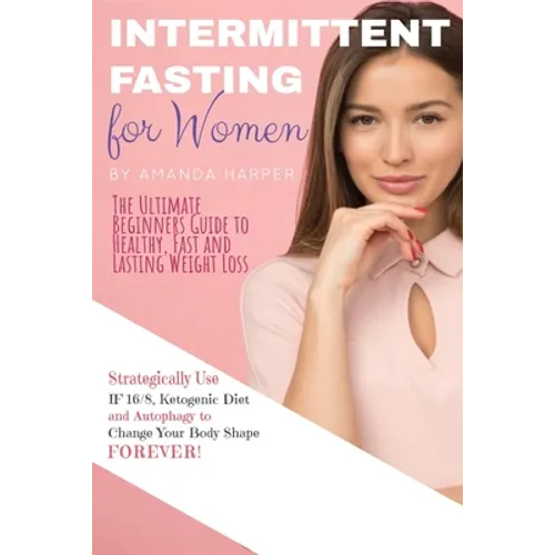 Intermittent Fasting for Women: The Ultimate Beginners Guide to Healthy, Fast and Lasting Weight Loss, Strategically Use IF 16/8, Ketogenic Diet and A