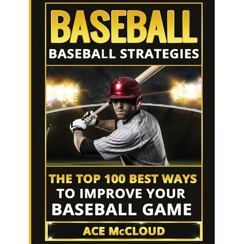 Baseball: Baseball Strategies: The Top 100 Best Ways To Improve Your Baseball Game