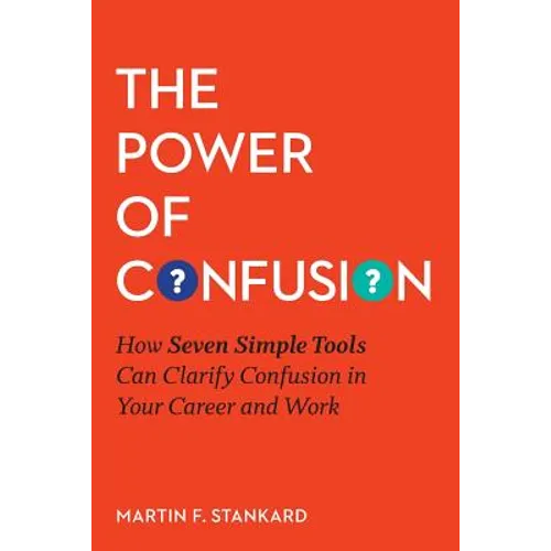 The Power of Confusion: How Seven Simple Tools Can Clarify Confusion In Your Career and Work