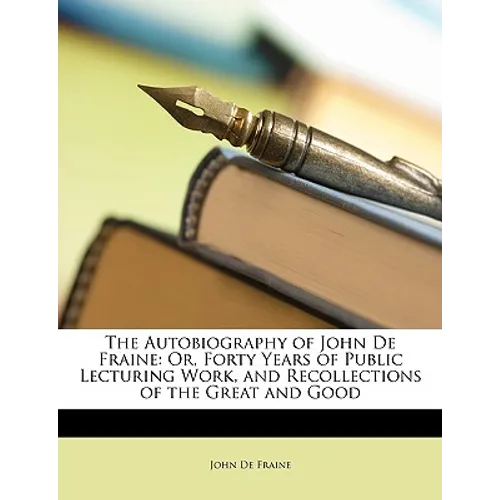 The Autobiography of John de Fraine: Or, Forty Years of Public Lecturing Work, and Recollections of the Great and Good