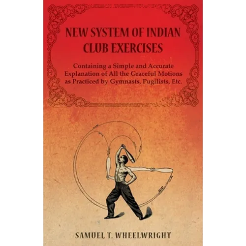 New System of Indian Club Exercises - Containing a Simple and Accurate Explanation of All the Graceful Motions as Practiced by Gymnasts, Pugilists, Et