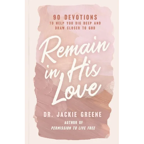 Remain in His Love: 90 Devotions to Help You Dig Deep and Draw Closer to God (a 90-Day Devotional)