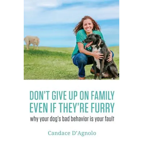 Don't Give Up On Family, Even If They're Furry: Why Your Dog's Bad Behavior is Your Fault - Paperback