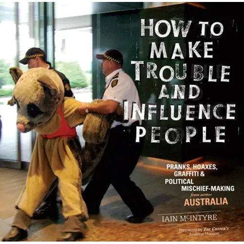How to Make Trouble and Influence People: Pranks, Protests, Graffiti & Political Mischief-Making from Across Australia