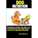 Dog Nutrition: Complete Guide On How To Feed Your Dog Age Appropriate Food For Optimal Health