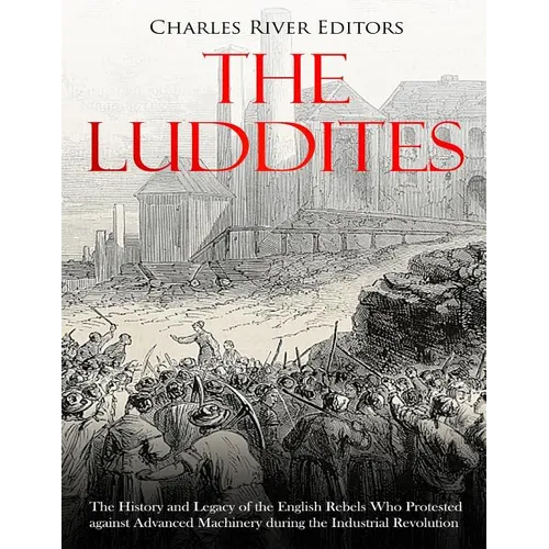 The Luddites: The History and Legacy of the English Rebels Who Protested against Advanced Machinery during the Industrial Revolution