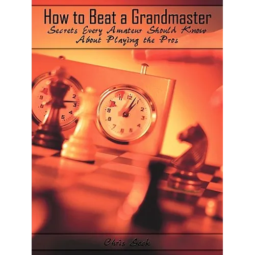 How to Beat a Grandmaster: Secrets Every Amateur Should Know About Playing the Pros