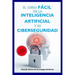 El Libro Fácil de la Inteligencia Artificial y su Ciberseguridad Edición Ampliada y Actualizada: Versión 2025