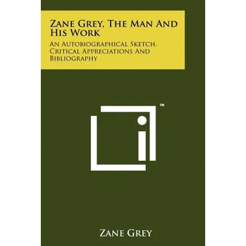 Zane Grey, The Man And His Work: An Autobiographical Sketch, Critical Appreciations And Bibliography