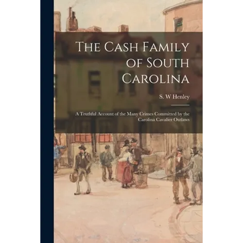 The Cash Family of South Carolina: a Truthful Account of the Many Crimes Committed by the Carolina Cavalier Outlaws