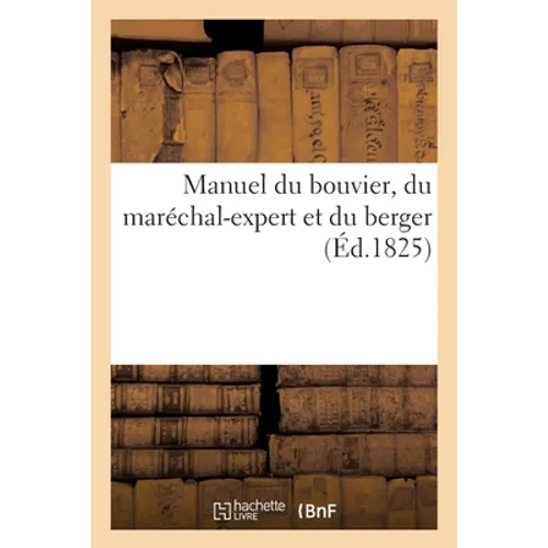 Manuel Du Bouvier, Du Maréchal-Expert Et Du Berger, Contenant l'Art de Connaître, d'Élever: Et de Guérir Les Chevaux, Les Bêtes À Cornes, Les Moutons,