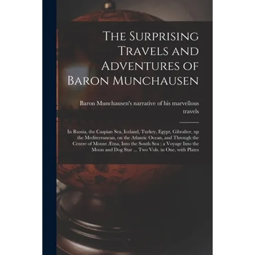 The Surprising Travels and Adventures of Baron Munchausen: in Russia, the Caspian Sea, Iceland, Turkey, Egypt, Gibralter, up the Mediterranean, on the