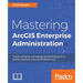 Mastering ArcGIS Enterprise Administration: Install, configure, and manage ArcGIS Enterprise to publish, optimize, and secure GIS services