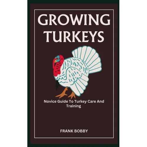 Growing Turkeys: Novice Guide To Turkey Care And Training