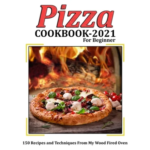 Pizza Cookbook 2021 for Beginner: 150 Recipes and Techniques From My Wood Fired Oven