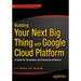 Building Your Next Big Thing with Google Cloud Platform: A Guide for Developers and Enterprise Architects