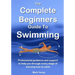 The Complete Beginners Guide To Swimming: Professional guidance and support to help you through every stage of learning how to swim